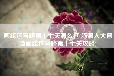 画线过马路第十七关怎么过(脑洞人大冒险画线过马路第十七关攻略)