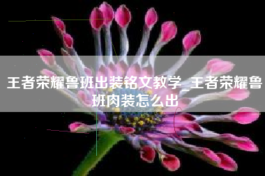 王者荣耀鲁班出装铭文教学_王者荣耀鲁班肉装怎么出