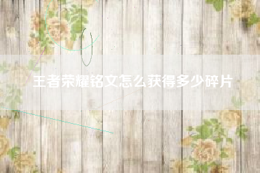 王者荣耀铭文怎么获得多少碎片
