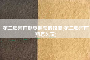 第二银河前期资源获取攻略(第二银河前期怎么玩)