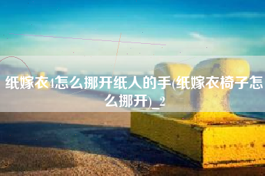 纸嫁衣4怎么挪开纸人的手(纸嫁衣椅子怎么挪开)_2