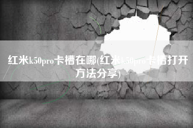 红米k50pro卡槽在哪(红米k50pro卡槽打开方法分享)