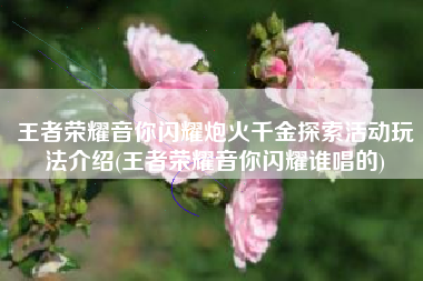 王者荣耀音你闪耀炮火千金探索活动玩法介绍(王者荣耀音你闪耀谁唱的)