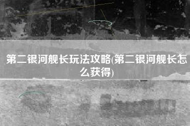 第二银河舰长玩法攻略(第二银河舰长怎么获得)