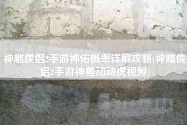 神雕侠侣2手游神佑概率详解攻略(神雕侠侣2手游神兽动动虎视频)