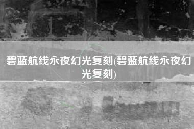 碧蓝航线永夜幻光复刻(碧蓝航线永夜幻光复刻)