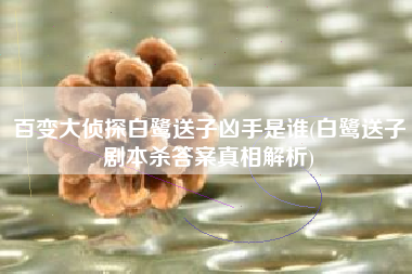 百变大侦探白鹭送子凶手是谁(白鹭送子剧本杀答案真相解析)