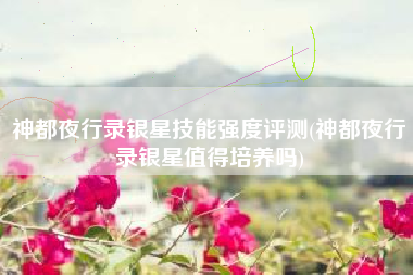 神都夜行录银星技能强度评测(神都夜行录银星值得培养吗)