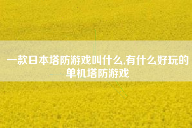 一款日本塔防游戏叫什么,有什么好玩的单机塔防游戏