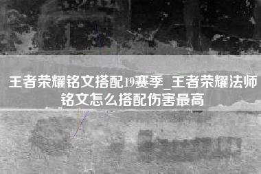 王者荣耀铭文搭配19赛季_王者荣耀法师铭文怎么搭配伤害最高
