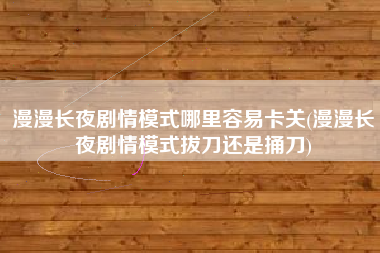 漫漫长夜剧情模式哪里容易卡关(漫漫长夜剧情模式拔刀还是捅刀)