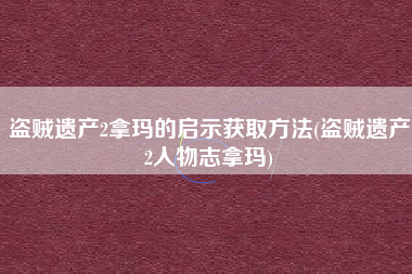 盗贼遗产2拿玛的启示获取方法(盗贼遗产2人物志拿玛)