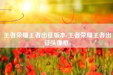 王者荣耀王者出征版本(王者荣耀王者出征头像框)