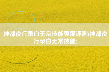 神都夜行录白无常技能强度评测(神都夜行录白无常技能)