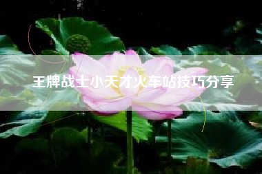 王牌战士小天才火车站技巧分享