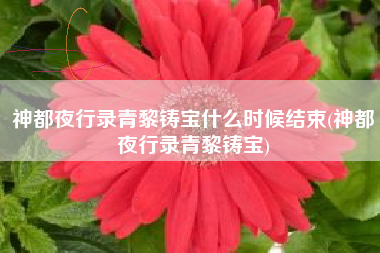 神都夜行录青黎铸宝什么时候结束(神都夜行录青黎铸宝)