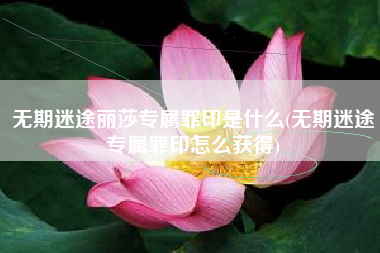 无期迷途丽莎专属罪印是什么(无期迷途专属罪印怎么获得)
