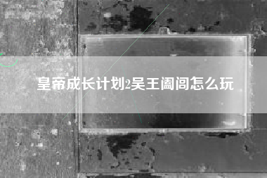 皇帝成长计划2吴王阖闾怎么玩