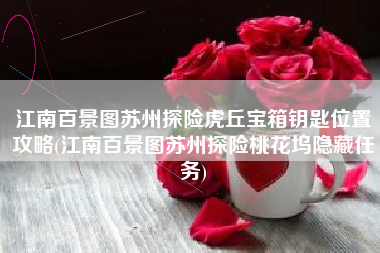 江南百景图苏州探险虎丘宝箱钥匙位置攻略(江南百景图苏州探险桃花坞隐藏任务)