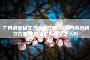 王者荣耀铭文四级铭文特权_王者荣耀铭文改版后,原来那些铭文怎么办