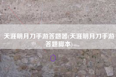 天涯明月刀手游答题器(天涯明月刀手游答题脚本)