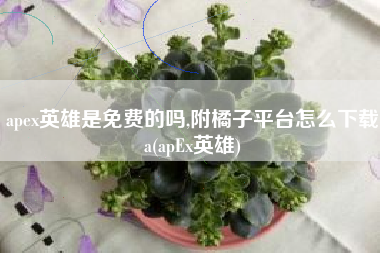 apex英雄是免费的吗,附橘子平台怎么下载a(apEx英雄)
