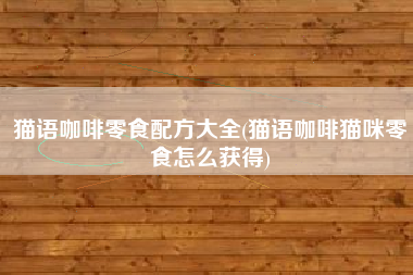 猫语咖啡零食配方大全(猫语咖啡猫咪零食怎么获得)