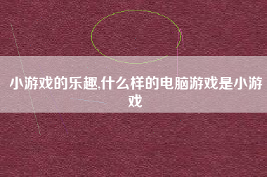 小游戏的乐趣,什么样的电脑游戏是小游戏