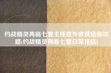 约战精灵再临七罪主线意外收获结局攻略(约战精灵再临七罪日常花店)