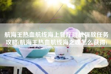 航海王热血航线海上餐厅挑战强敌任务攻略(航海王热血航线海之魂怎么获得)