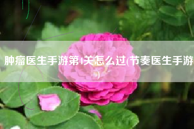 肿瘤医生手游第4关怎么过(节奏医生手游)