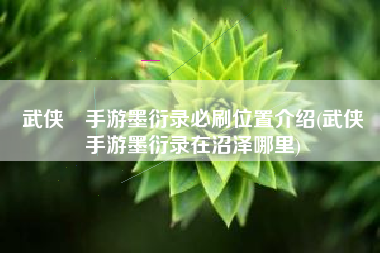 武侠乂手游墨衍录必刷位置介绍(武侠乂手游墨衍录在沼泽哪里)