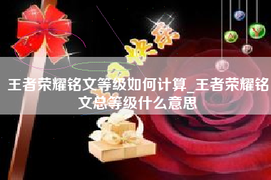 王者荣耀铭文等级如何计算_王者荣耀铭文总等级什么意思