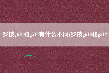 罗技g610和g512有什么不同(罗技g610和g512)