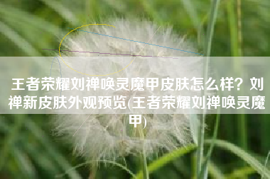 王者荣耀刘禅唤灵魔甲皮肤怎么样？刘禅新皮肤外观预览(王者荣耀刘禅唤灵魔甲)