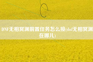 DNF无相冥渊前置任务怎么接(dnf无相冥渊在哪儿)