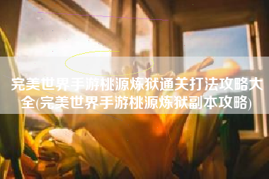 完美世界手游桃源炼狱通关打法攻略大全(完美世界手游桃源炼狱副本攻略)