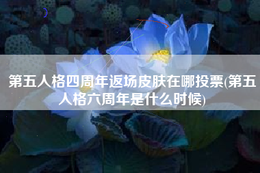 第五人格四周年返场皮肤在哪投票(第五人格六周年是什么时候)