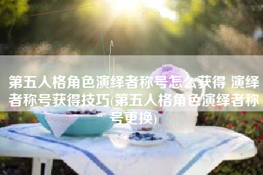 第五人格角色演绎者称号怎么获得 演绎者称号获得技巧(第五人格角色演绎者称号更换)