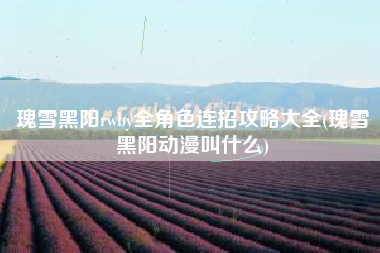 瑰雪黑阳rwby全角色连招攻略大全(瑰雪黑阳动漫叫什么)