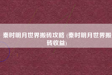 秦时明月世界搬砖攻略 (秦时明月世界搬砖收益)