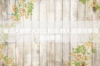 第五人格野人怎么加点(野人背景故事及加点推荐)