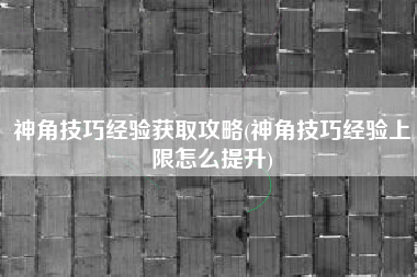 神角技巧经验获取攻略(神角技巧经验上限怎么提升)