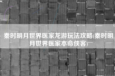 秦时明月世界医家龙游玩法攻略(秦时明月世界医家本命侠客)