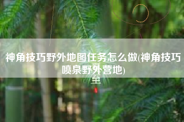 神角技巧野外地图任务怎么做(神角技巧喷泉野外营地)
