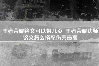 王者荣耀铭文可以带几页_王者荣耀法师铭文怎么搭配伤害最高