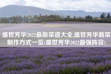 盛世芳华2022最新菜谱大全,盛世芳华新菜制作方式一览(盛世芳华2022最强阵容)