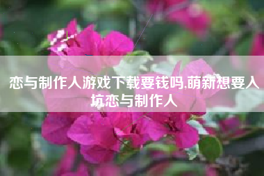 恋与制作人游戏下载要钱吗,萌新想要入坑恋与制作人