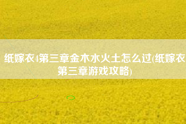 纸嫁衣4第三章金木水火土怎么过(纸嫁衣第三章游戏攻略)