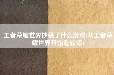 王者荣耀世界抄袭了什么游戏(从王者荣耀世界开始吃软饭)